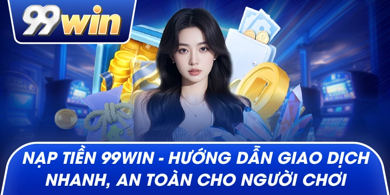 Nạp Tiền 99win – Hướng Dẫn Giao Dịch Nhanh, An Toàn Cho Người Chơi