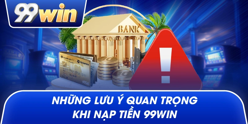 Những lưu ý quan trọng khi Nạp Tiền 99win