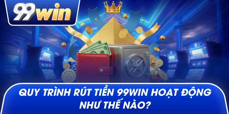 Quy Trình Rút Tiền 99win Hoạt Động Như Thế Nào?
