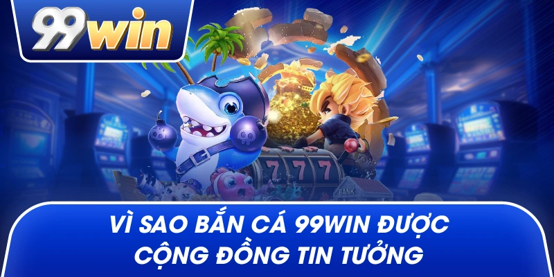 Vì sao Bắn Cá 99win được cộng đồng tin tưởng